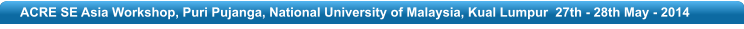 ACRE SE Asia Workshop, Puri Pujanga, National University of Malaysia, Kual Lumpur  27th - 28th May - 2014